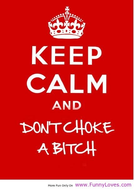 105507-Keep-Calm-And-Dont-Choke-A-Bitch.jpg